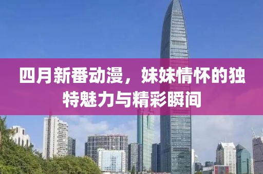 四月新番动漫，妹妹情怀的独特魅力与精彩瞬间
