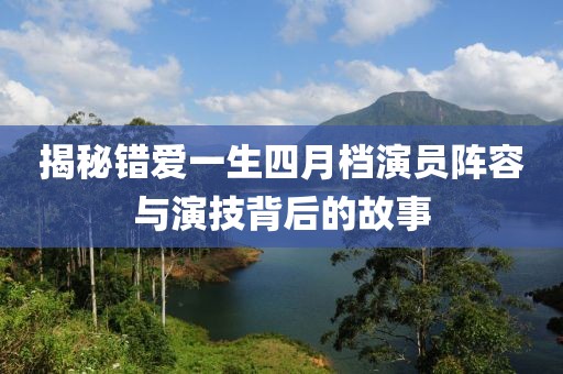 揭秘错爱一生四月档演员阵容与演技背后的故事