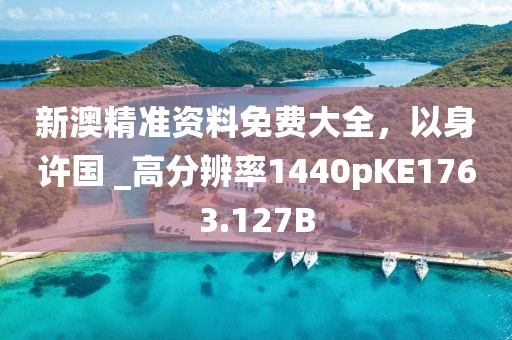 新澳精准资料免费大全，以身许国 _高分辨率1440pKE1763.127B