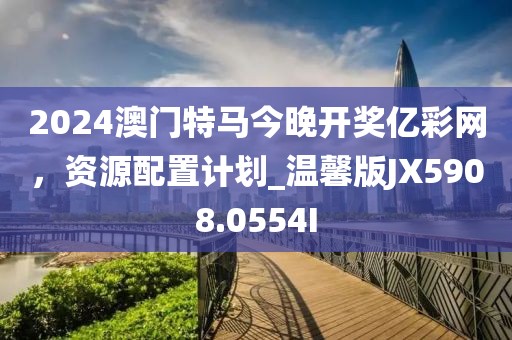 2024澳门特马今晚开奖亿彩网，资源配置计划_温馨版JX5908.0554I