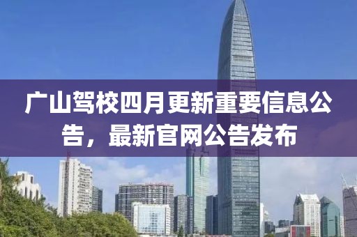 广山驾校四月更新重要信息公告，最新官网公告发布