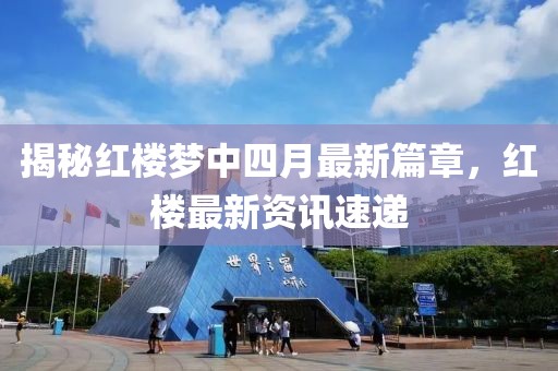 揭秘红楼梦中四月最新篇章，红楼最新资讯速递
