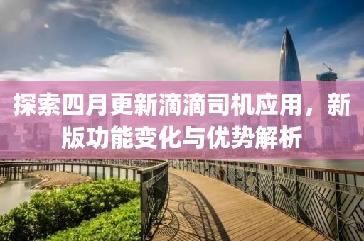 探索四月更新滴滴司机应用，新版功能变化与优势解析