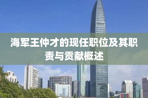 海军王仲才的现任职位及其职责与贡献概述