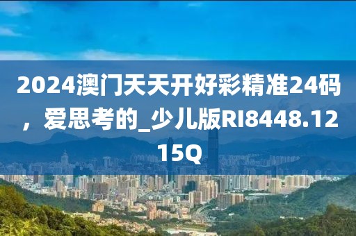 2024澳门天天开好彩精准24码，爱思考的_少儿版RI8448.1215Q