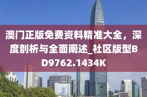 澳门正版免费资料精准大全，深度剖析与全面阐述_社区版型BD9762.1434K