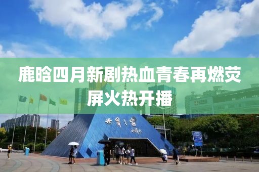 鹿晗四月新剧热血青春再燃荧屏火热开播