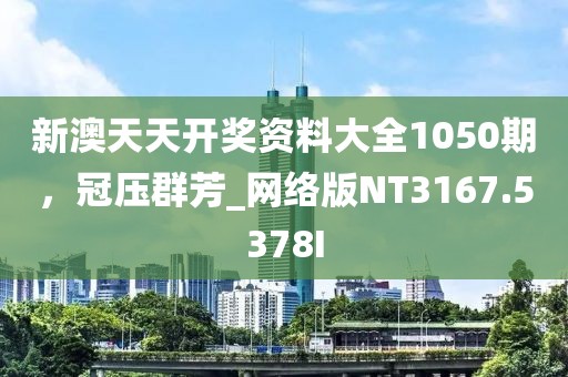 新澳天天开奖资料大全1050期，冠压群芳_网络版NT3167.5378I