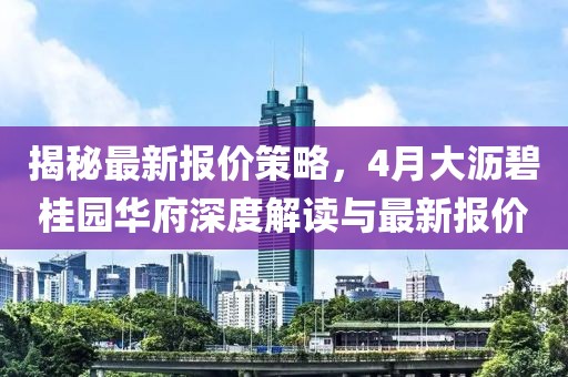 揭秘最新报价策略，4月大沥碧桂园华府深度解读与最新报价