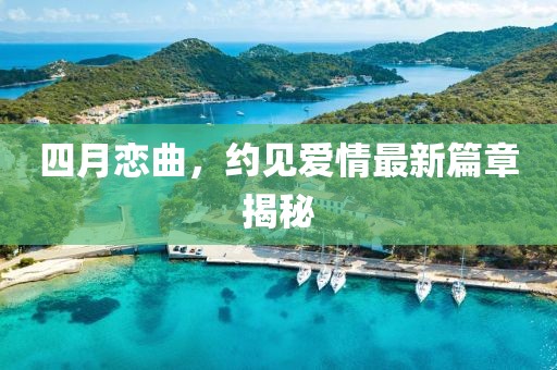 四月恋曲，约见爱情最新篇章揭秘