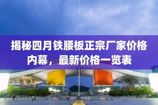 揭秘四月铁腰板正宗厂家价格内幕，最新价格一览表