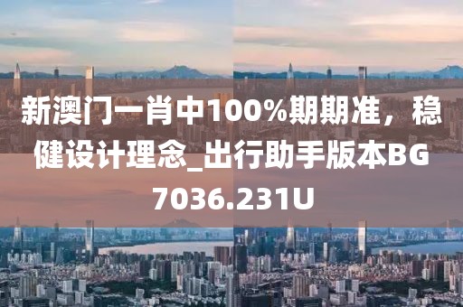 新澳门一肖中100%期期准，稳健设计理念_出行助手版本BG7036.231U