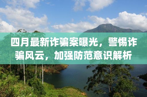 四月最新诈骗案曝光，警惕诈骗风云，加强防范意识解析
