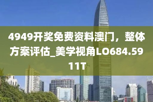 4949开奖免费资料澳门，整体方案评估_美学视角LO684.5911T