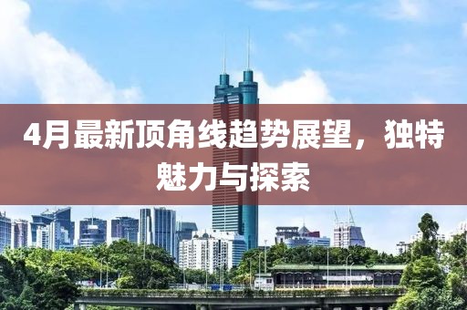 4月最新顶角线趋势展望，独特魅力与探索