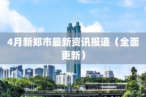 4月新郑市最新资讯报道（全面更新）