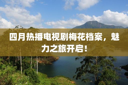 四月热播电视剧梅花档案，魅力之旅开启！