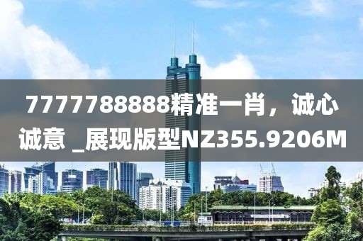 7777788888精准一肖，诚心诚意 _展现版型NZ355.9206M