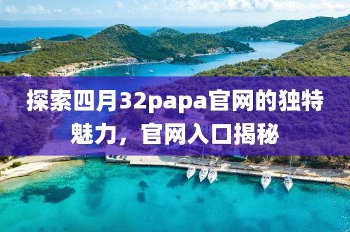 探索四月32papa官网的独特魅力，官网入口揭秘