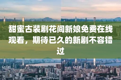 甜蜜古装剧花间新娘免费在线观看，期待已久的新剧不容错过