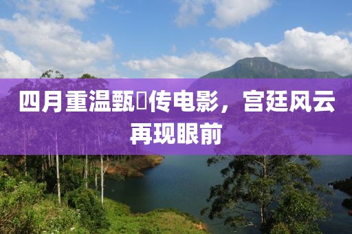四月重温甄嬛传电影，宫廷风云再现眼前