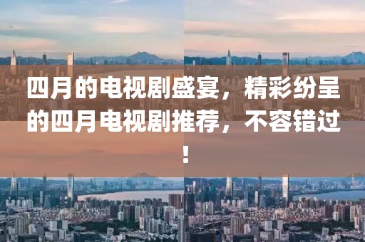 四月的电视剧盛宴，精彩纷呈的四月电视剧推荐，不容错过！