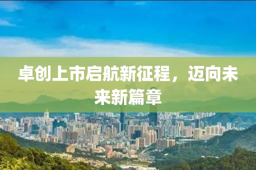 卓创上市启航新征程，迈向未来新篇章