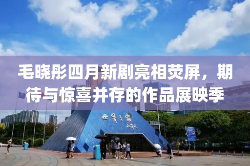 毛晓彤四月新剧亮相荧屏，期待与惊喜并存的作品展映季
