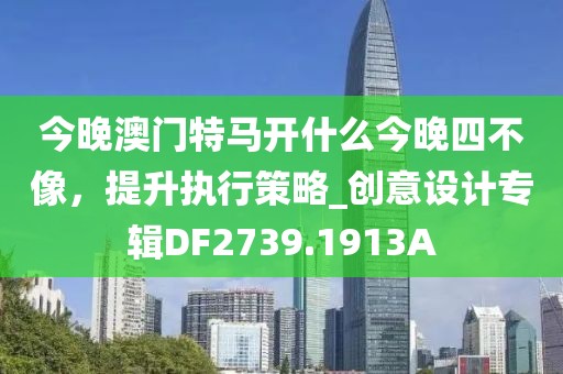 今晚澳门特马开什么今晚四不像，提升执行策略_创意设计专辑DF2739.1913A