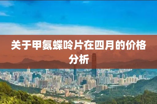 关于甲氨蝶呤片在四月的价格分析