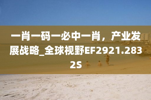 一肖一码一必中一肖，产业发展战略_全球视野EF2921.2832S