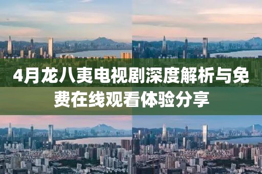 4月龙八夷电视剧深度解析与免费在线观看体验分享