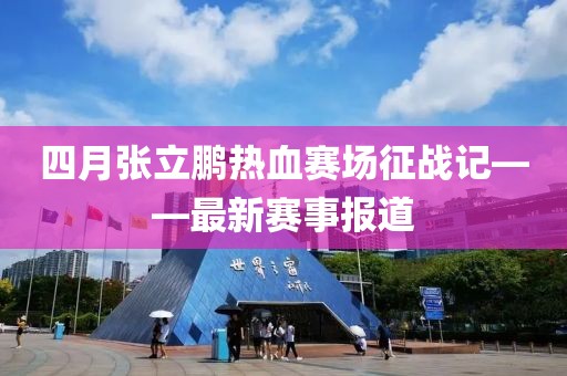 四月张立鹏热血赛场征战记——最新赛事报道