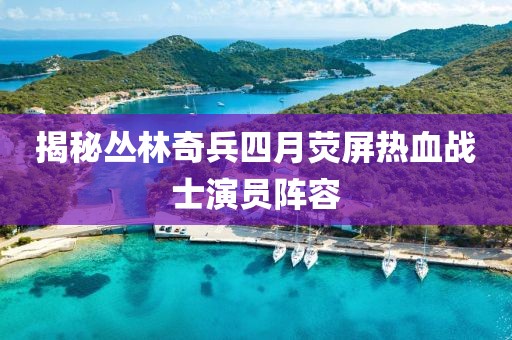 揭秘丛林奇兵四月荧屏热血战士演员阵容