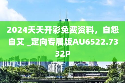 2024天天开彩免费资料，自怨自艾 _定向专属版AU6522.7332P