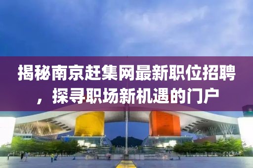 揭秘南京赶集网最新职位招聘，探寻职场新机遇的门户