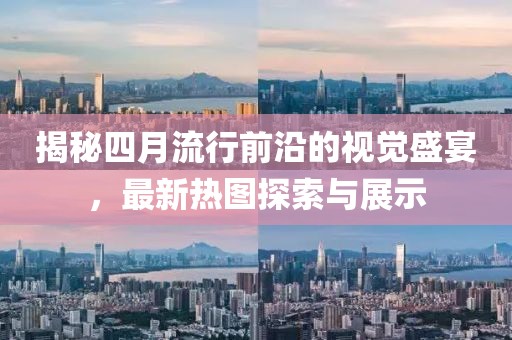 揭秘四月流行前沿的视觉盛宴，最新热图探索与展示