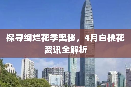 探寻绚烂花季奥秘，4月白桃花资讯全解析