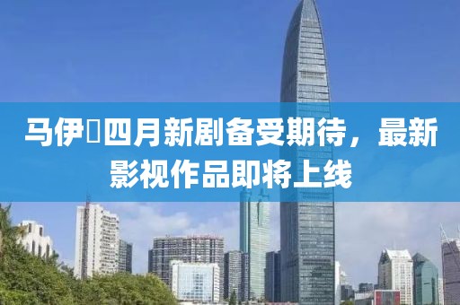 马伊琍四月新剧备受期待，最新影视作品即将上线