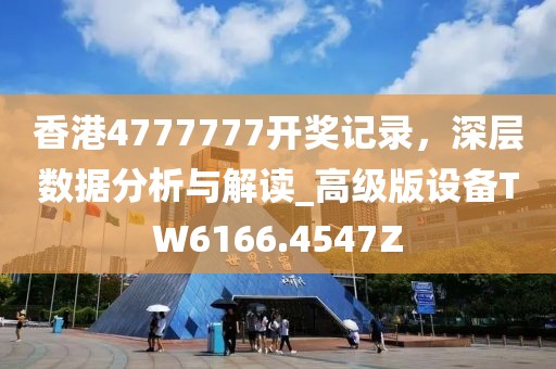 香港4777777开奖记录，深层数据分析与解读_高级版设备TW6166.4547Z