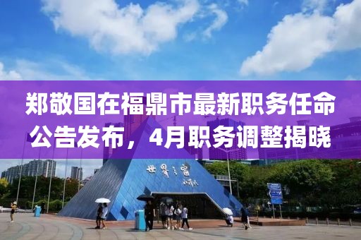 郑敬国在福鼎市最新职务任命公告发布，4月职务调整揭晓