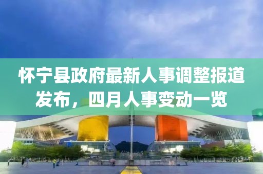怀宁县政府最新人事调整报道发布，四月人事变动一览