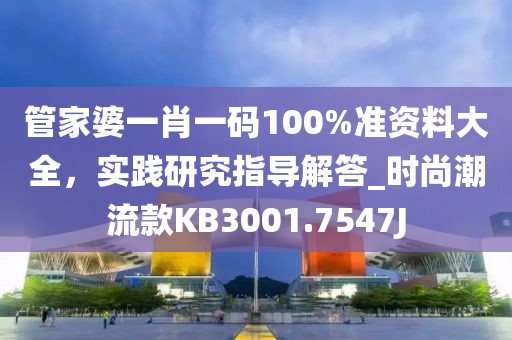 管家婆一肖一码100%准资料大全，实践研究指导解答_时尚潮流款KB3001.7547J