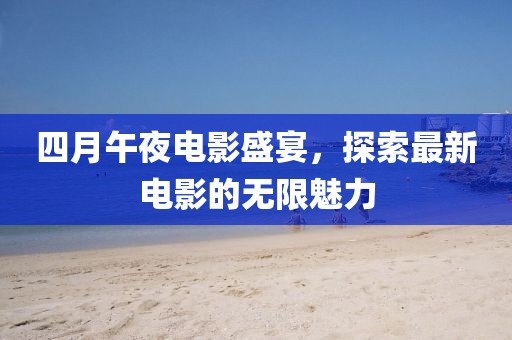 四月午夜电影盛宴，探索最新电影的无限魅力