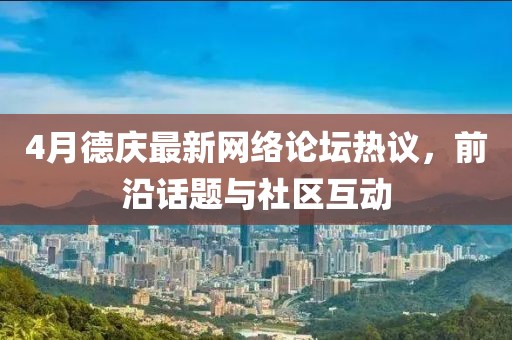 4月德庆最新网络论坛热议，前沿话题与社区互动