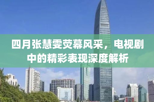 四月张慧雯荧幕风采，电视剧中的精彩表现深度解析