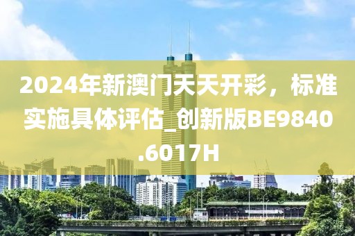 2024年新澳门天天开彩，标准实施具体评估_创新版BE9840.6017H