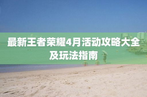 最新王者荣耀4月活动攻略大全及玩法指南