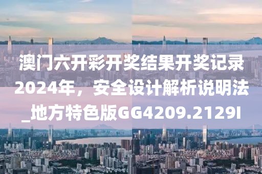 澳门六开彩开奖结果开奖记录2024年，安全设计解析说明法_地方特色版GG4209.2129I