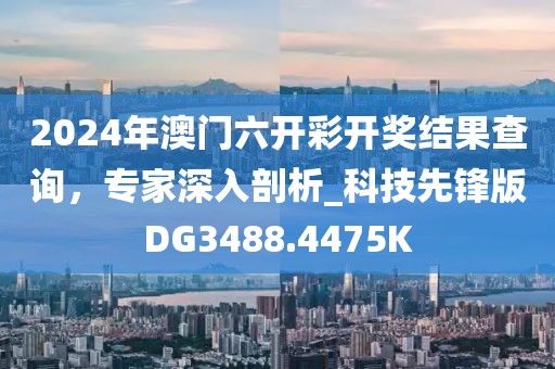 2024年澳门六开彩开奖结果查询，专家深入剖析_科技先锋版DG3488.4475K